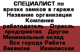 СПЕЦИАЛИСТ по врезке замков в гараже › Название организации ­ Компания-работодатель › Отрасль предприятия ­ Другое › Минимальный оклад ­ 1 - Все города Работа » Вакансии   . Ивановская обл.